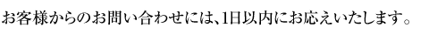 お客様からのお問い合わせには、1日以内にお応えいたします。