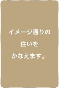 イメージ通りの住いをかなえます